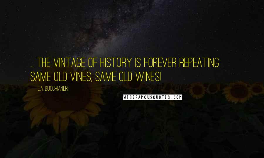 E.A. Bucchianeri Quotes: ... the vintage of history is forever repeating ~ same old vines, same old wines!