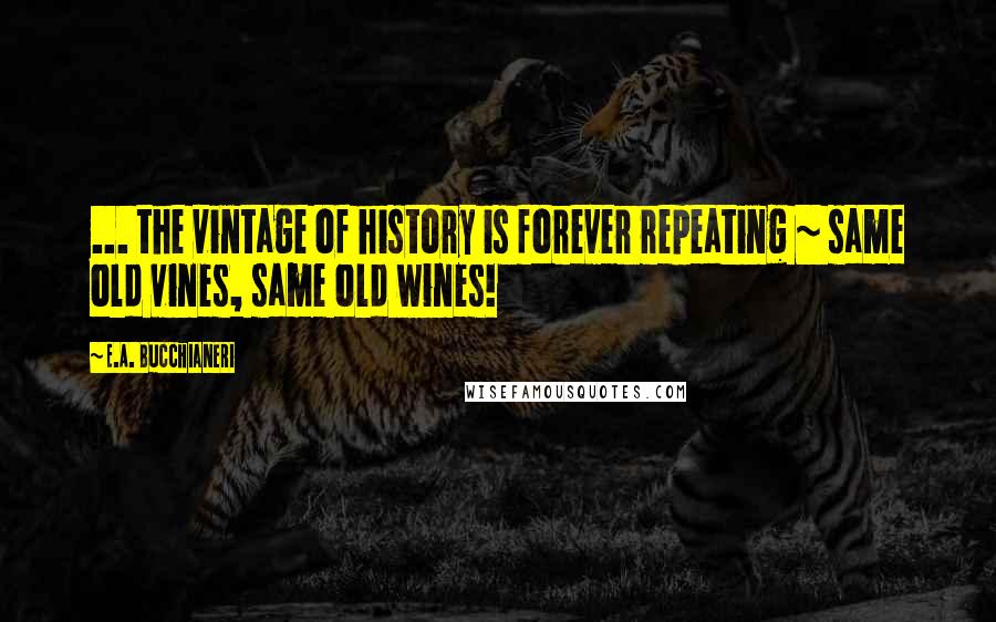 E.A. Bucchianeri Quotes: ... the vintage of history is forever repeating ~ same old vines, same old wines!