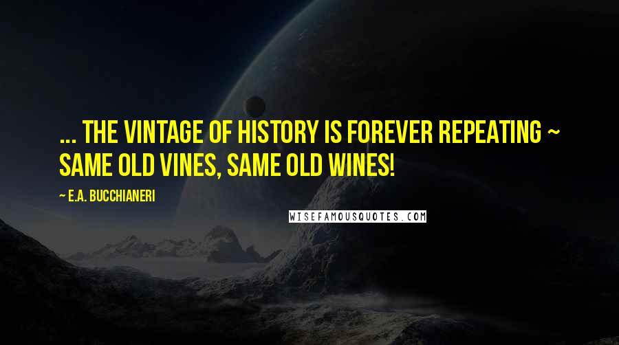 E.A. Bucchianeri Quotes: ... the vintage of history is forever repeating ~ same old vines, same old wines!