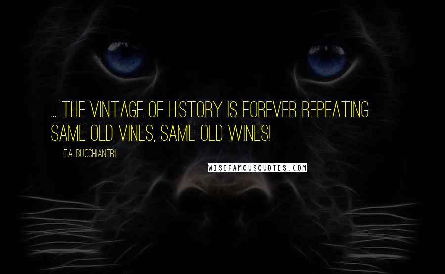 E.A. Bucchianeri Quotes: ... the vintage of history is forever repeating ~ same old vines, same old wines!
