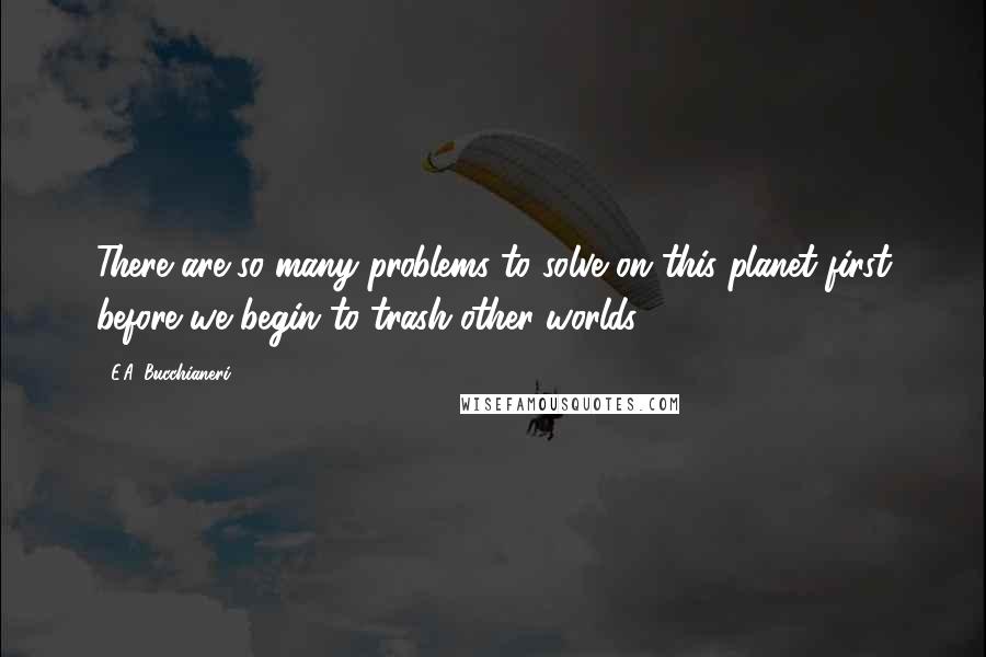 E.A. Bucchianeri Quotes: There are so many problems to solve on this planet first before we begin to trash other worlds.