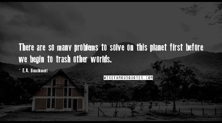 E.A. Bucchianeri Quotes: There are so many problems to solve on this planet first before we begin to trash other worlds.