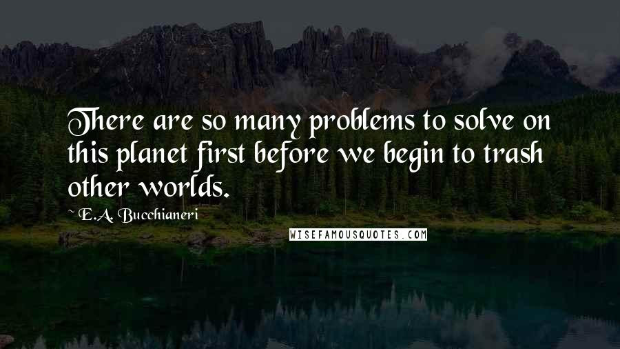 E.A. Bucchianeri Quotes: There are so many problems to solve on this planet first before we begin to trash other worlds.