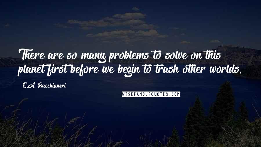 E.A. Bucchianeri Quotes: There are so many problems to solve on this planet first before we begin to trash other worlds.