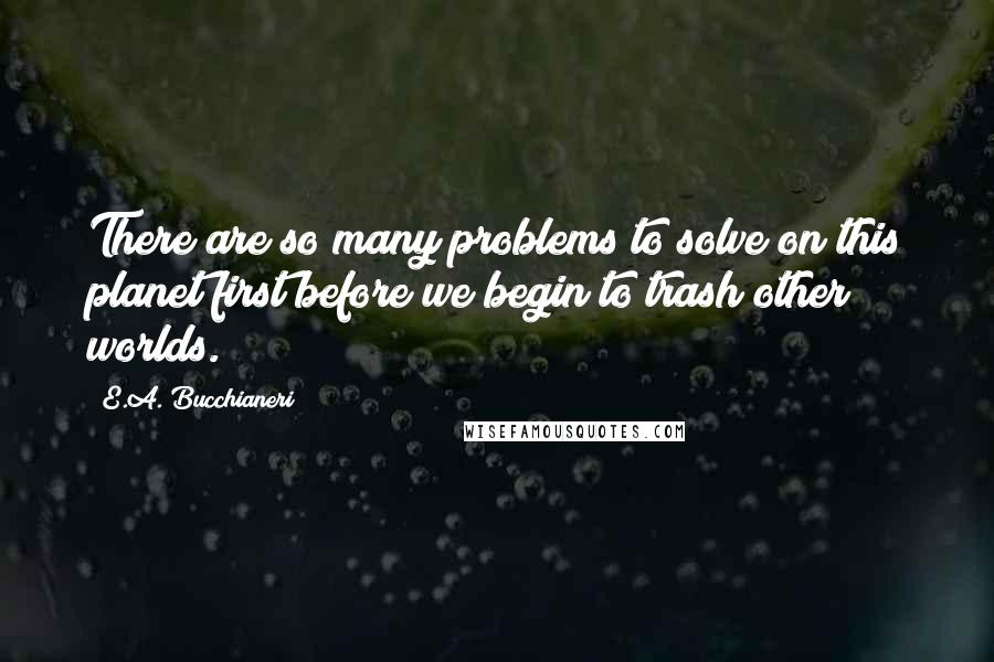 E.A. Bucchianeri Quotes: There are so many problems to solve on this planet first before we begin to trash other worlds.