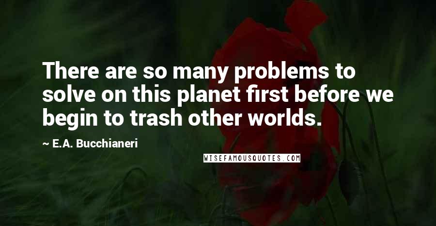 E.A. Bucchianeri Quotes: There are so many problems to solve on this planet first before we begin to trash other worlds.