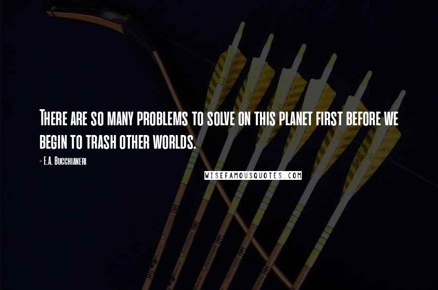 E.A. Bucchianeri Quotes: There are so many problems to solve on this planet first before we begin to trash other worlds.