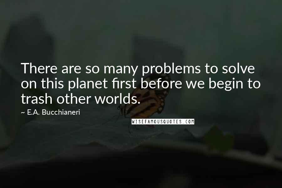 E.A. Bucchianeri Quotes: There are so many problems to solve on this planet first before we begin to trash other worlds.