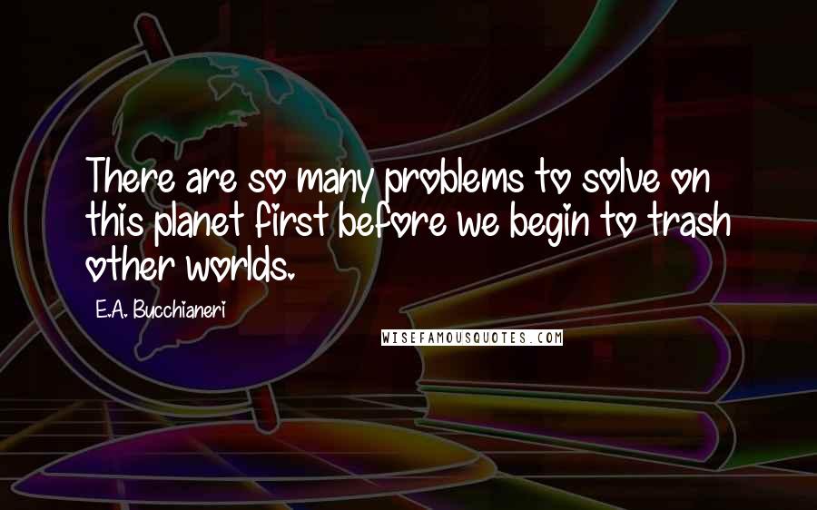 E.A. Bucchianeri Quotes: There are so many problems to solve on this planet first before we begin to trash other worlds.