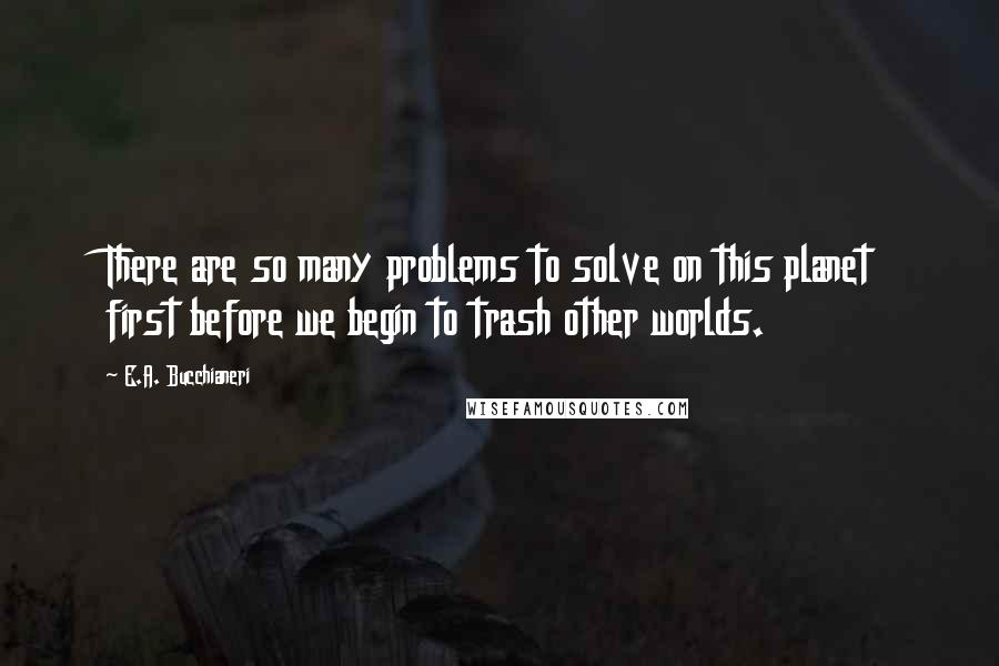 E.A. Bucchianeri Quotes: There are so many problems to solve on this planet first before we begin to trash other worlds.