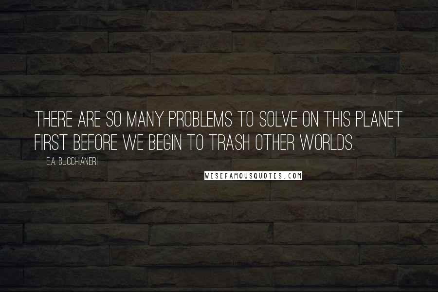 E.A. Bucchianeri Quotes: There are so many problems to solve on this planet first before we begin to trash other worlds.