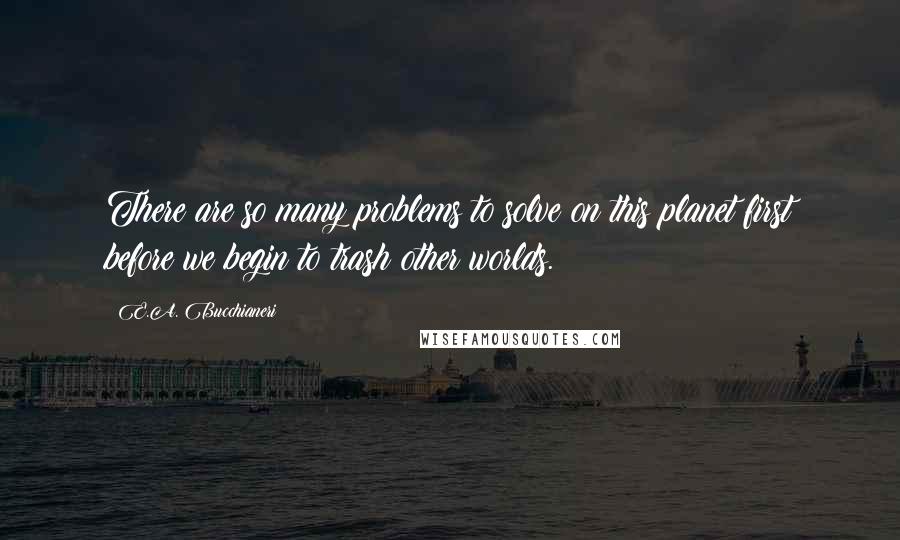 E.A. Bucchianeri Quotes: There are so many problems to solve on this planet first before we begin to trash other worlds.