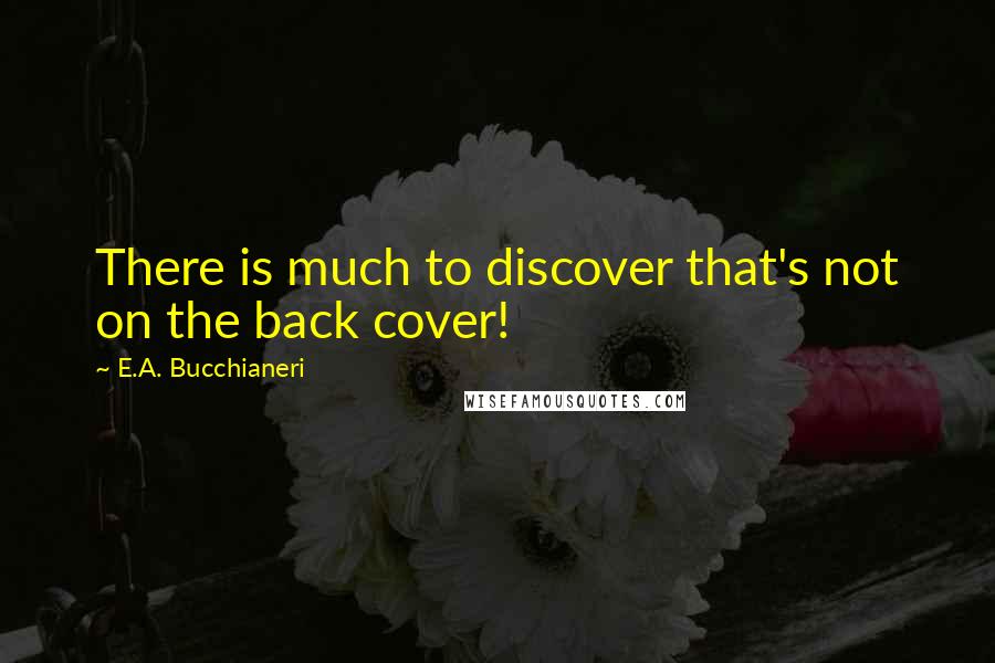 E.A. Bucchianeri Quotes: There is much to discover that's not on the back cover!