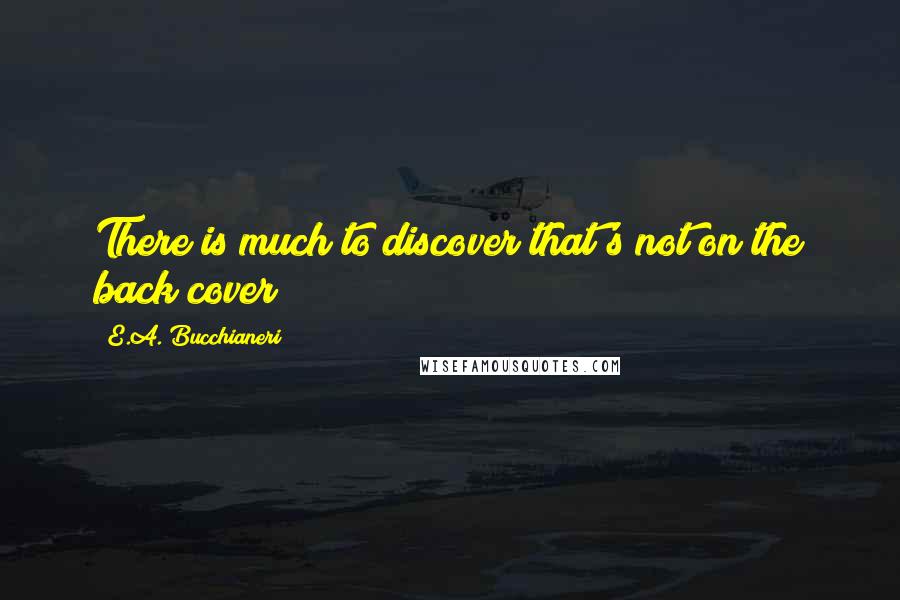 E.A. Bucchianeri Quotes: There is much to discover that's not on the back cover!