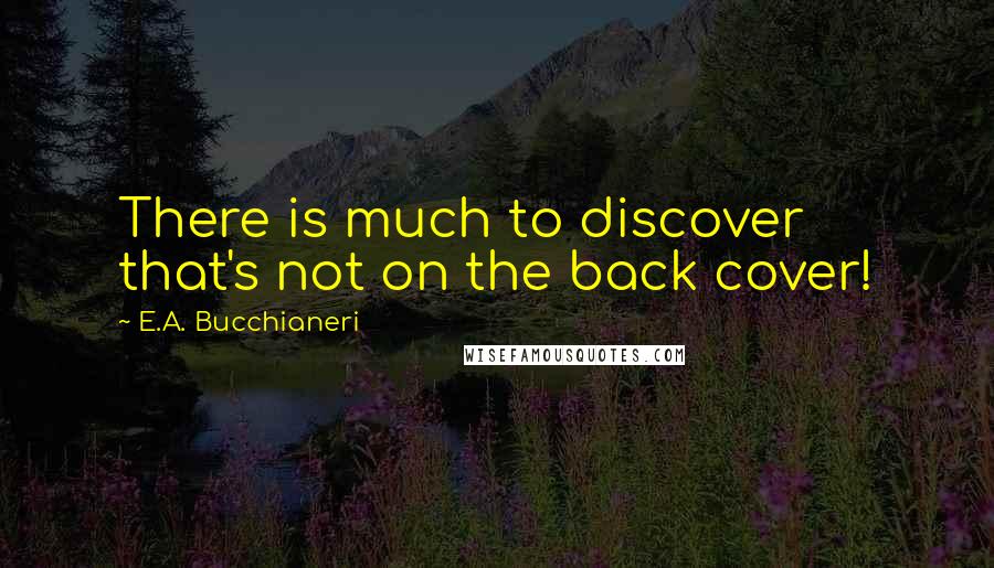 E.A. Bucchianeri Quotes: There is much to discover that's not on the back cover!