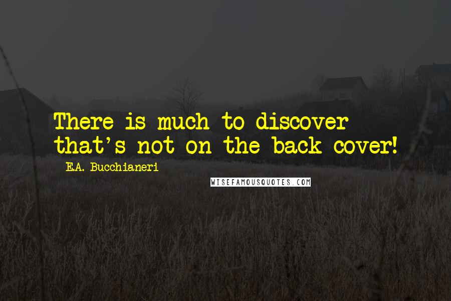 E.A. Bucchianeri Quotes: There is much to discover that's not on the back cover!