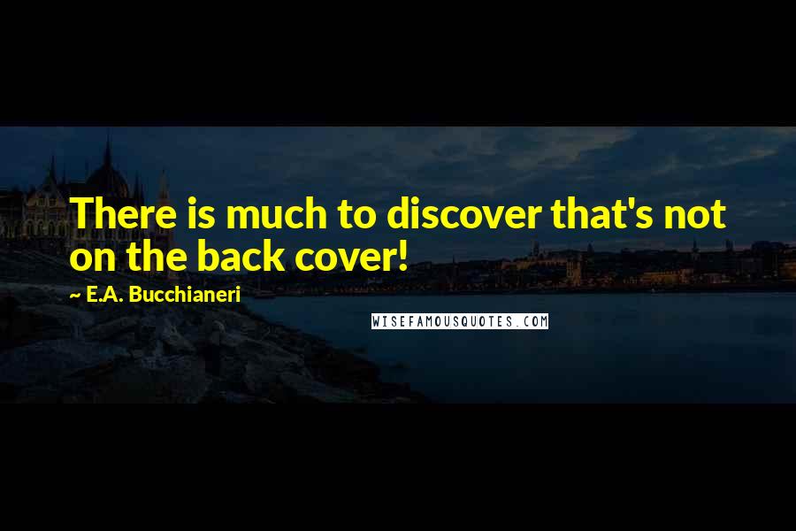 E.A. Bucchianeri Quotes: There is much to discover that's not on the back cover!