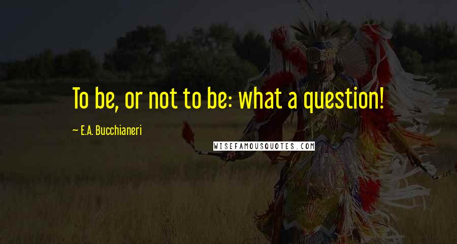 E.A. Bucchianeri Quotes: To be, or not to be: what a question!