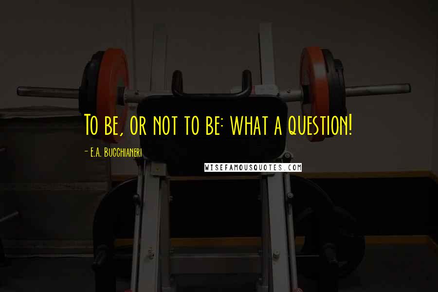 E.A. Bucchianeri Quotes: To be, or not to be: what a question!