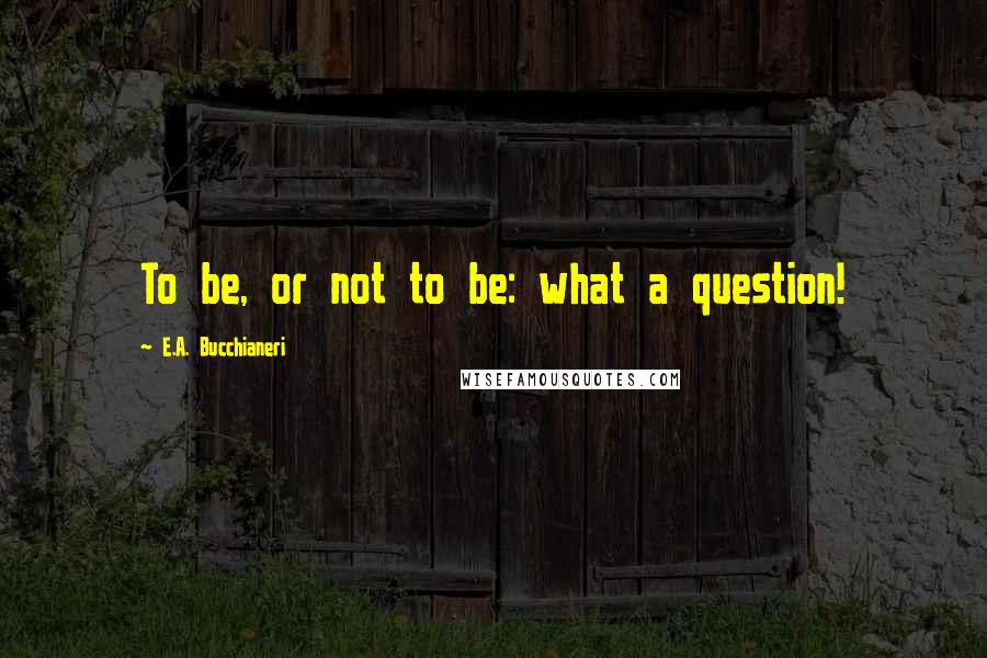 E.A. Bucchianeri Quotes: To be, or not to be: what a question!