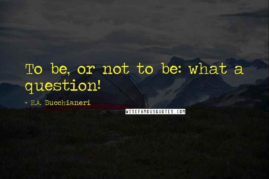 E.A. Bucchianeri Quotes: To be, or not to be: what a question!