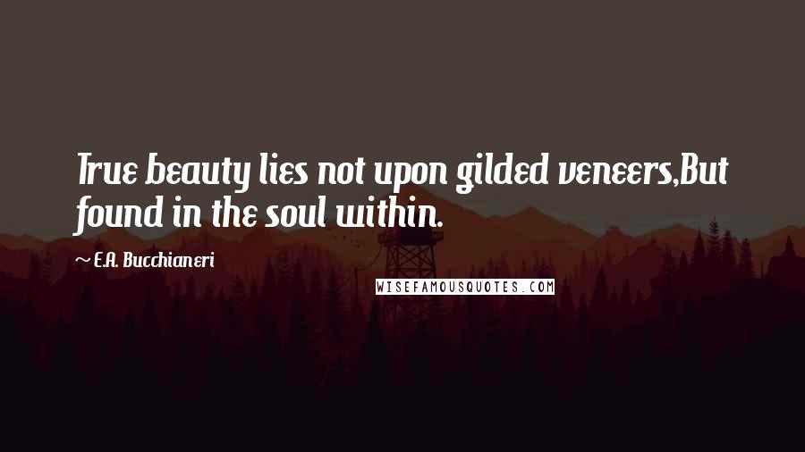 E.A. Bucchianeri Quotes: True beauty lies not upon gilded veneers,But found in the soul within.