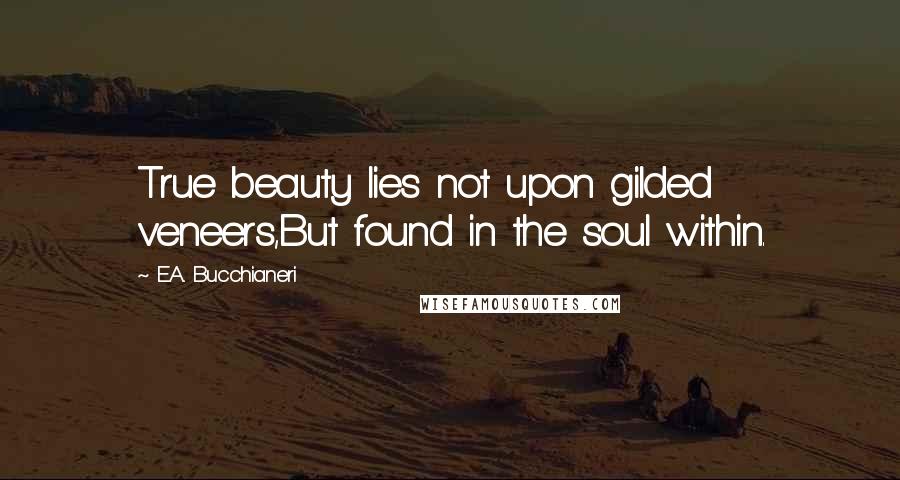 E.A. Bucchianeri Quotes: True beauty lies not upon gilded veneers,But found in the soul within.