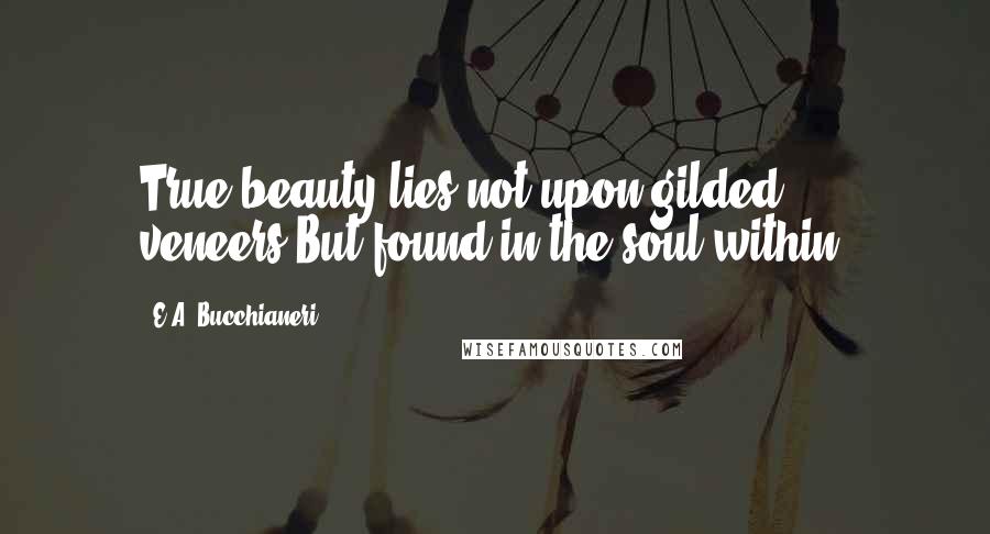 E.A. Bucchianeri Quotes: True beauty lies not upon gilded veneers,But found in the soul within.