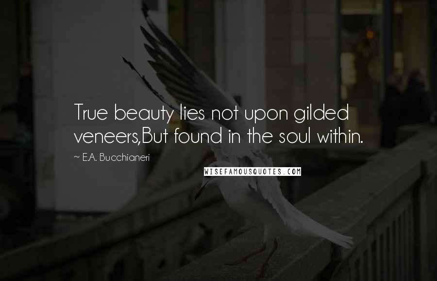 E.A. Bucchianeri Quotes: True beauty lies not upon gilded veneers,But found in the soul within.