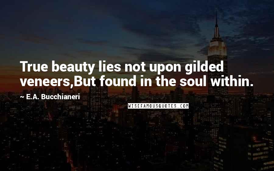 E.A. Bucchianeri Quotes: True beauty lies not upon gilded veneers,But found in the soul within.