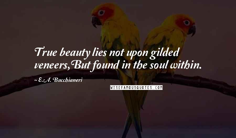 E.A. Bucchianeri Quotes: True beauty lies not upon gilded veneers,But found in the soul within.