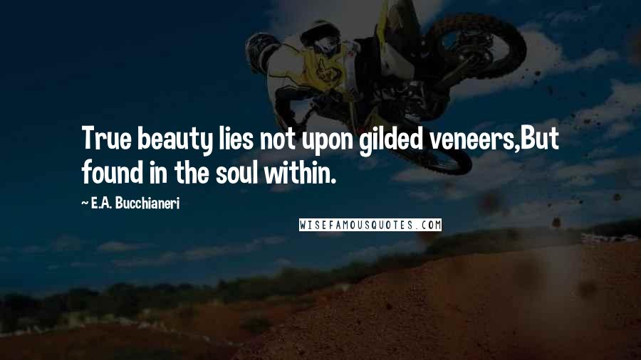 E.A. Bucchianeri Quotes: True beauty lies not upon gilded veneers,But found in the soul within.