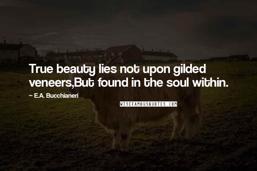 E.A. Bucchianeri Quotes: True beauty lies not upon gilded veneers,But found in the soul within.