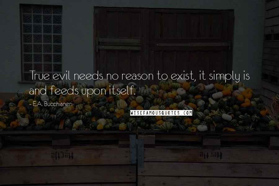 E.A. Bucchianeri Quotes: True evil needs no reason to exist, it simply is and feeds upon itself.