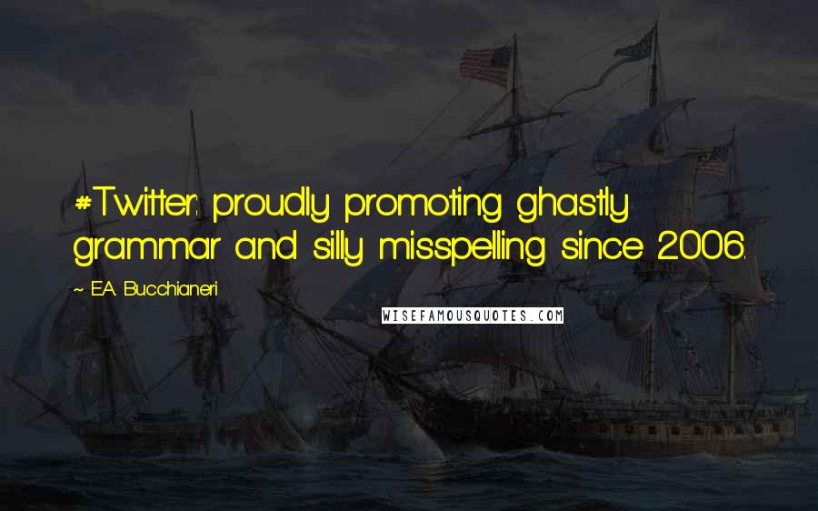 E.A. Bucchianeri Quotes: #Twitter: proudly promoting ghastly grammar and silly misspelling since 2006.