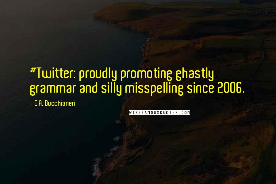 E.A. Bucchianeri Quotes: #Twitter: proudly promoting ghastly grammar and silly misspelling since 2006.