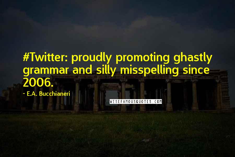 E.A. Bucchianeri Quotes: #Twitter: proudly promoting ghastly grammar and silly misspelling since 2006.