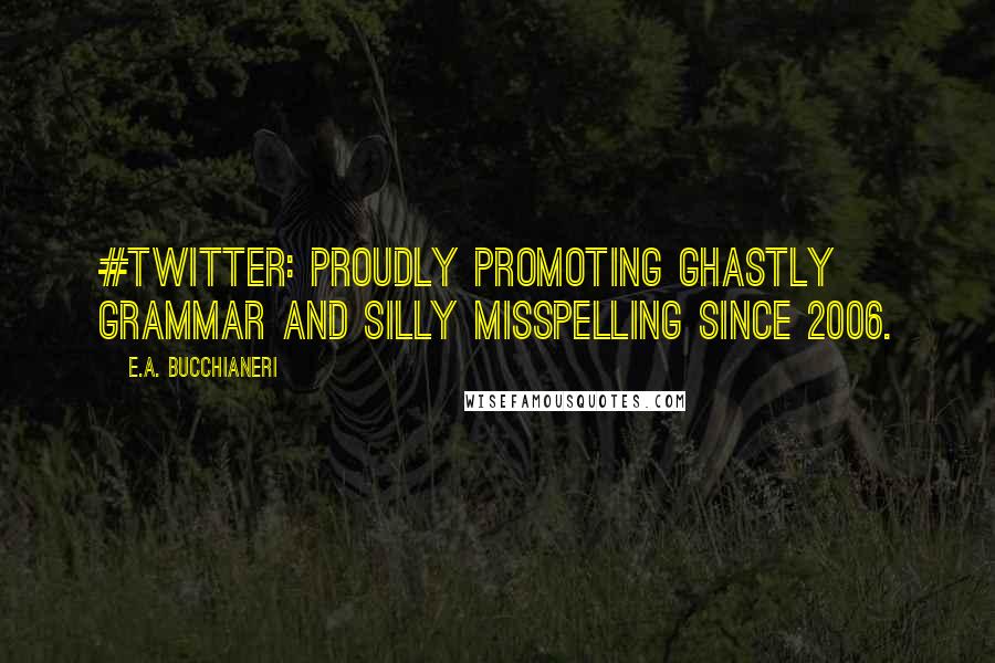 E.A. Bucchianeri Quotes: #Twitter: proudly promoting ghastly grammar and silly misspelling since 2006.