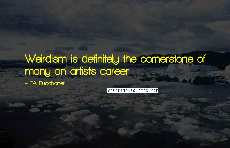 E.A. Bucchianeri Quotes: Weirdism is definitely the cornerstone of many an artist's career.
