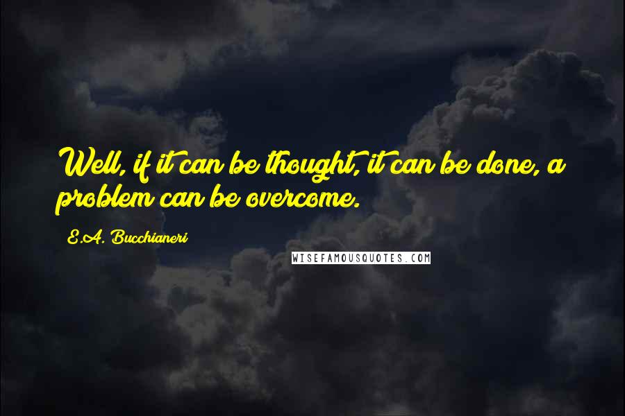 E.A. Bucchianeri Quotes: Well, if it can be thought, it can be done, a problem can be overcome.