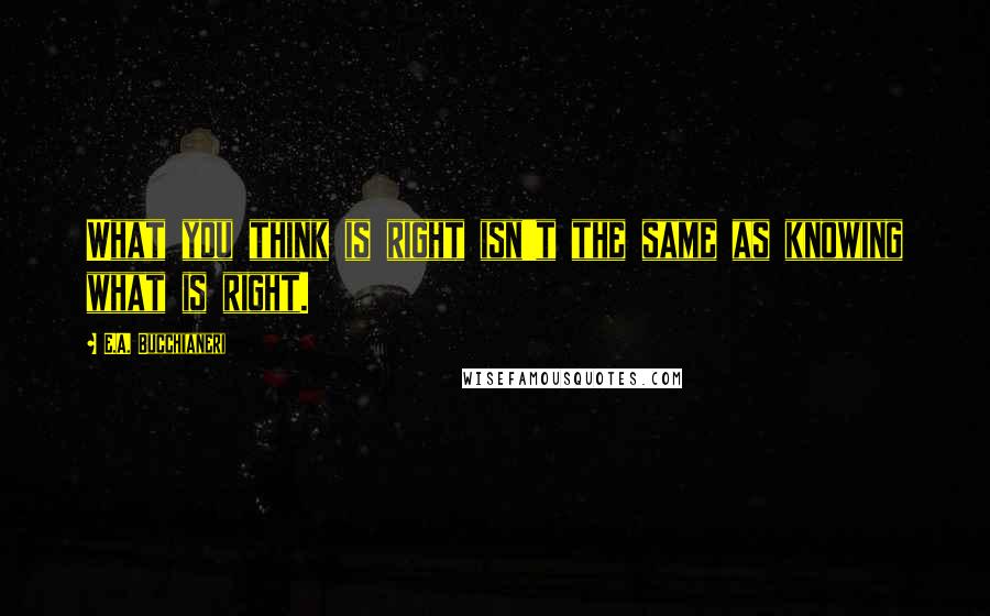 E.A. Bucchianeri Quotes: What you think is right isn't the same as knowing what is right.