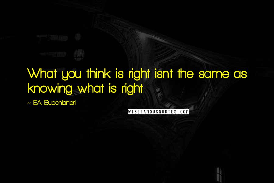 E.A. Bucchianeri Quotes: What you think is right isn't the same as knowing what is right.