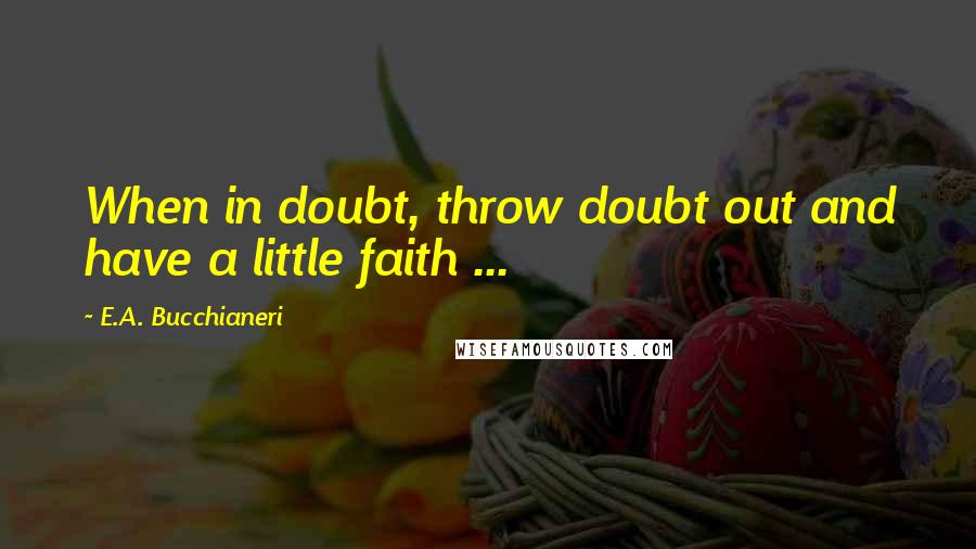 E.A. Bucchianeri Quotes: When in doubt, throw doubt out and have a little faith ...