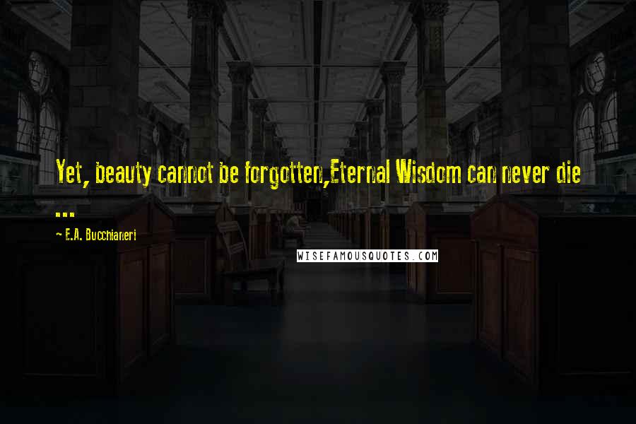 E.A. Bucchianeri Quotes: Yet, beauty cannot be forgotten,Eternal Wisdom can never die ...