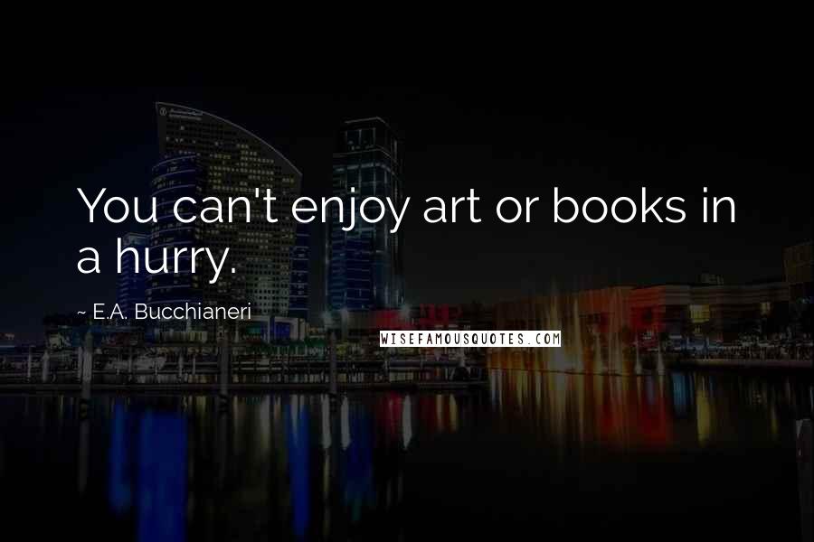 E.A. Bucchianeri Quotes: You can't enjoy art or books in a hurry.