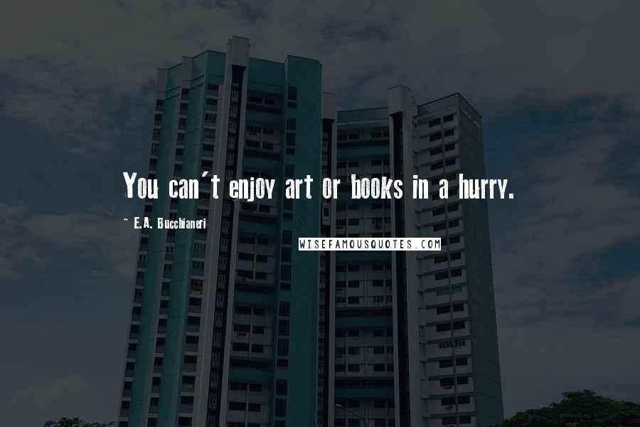 E.A. Bucchianeri Quotes: You can't enjoy art or books in a hurry.