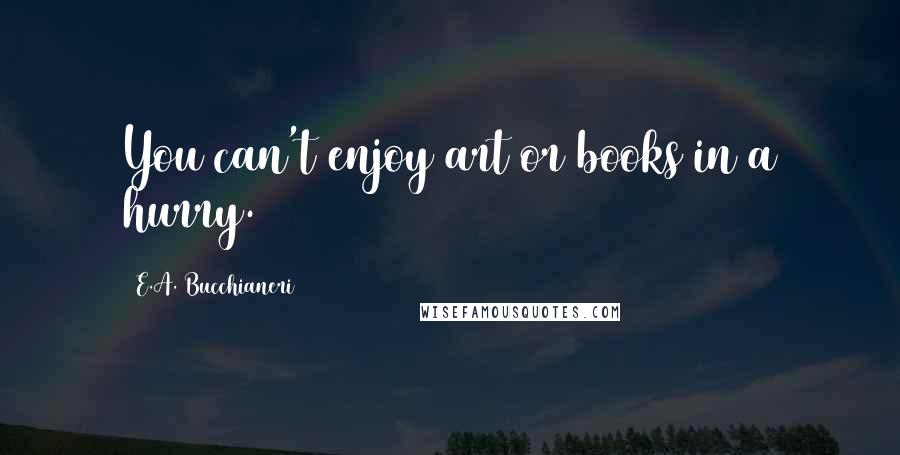 E.A. Bucchianeri Quotes: You can't enjoy art or books in a hurry.