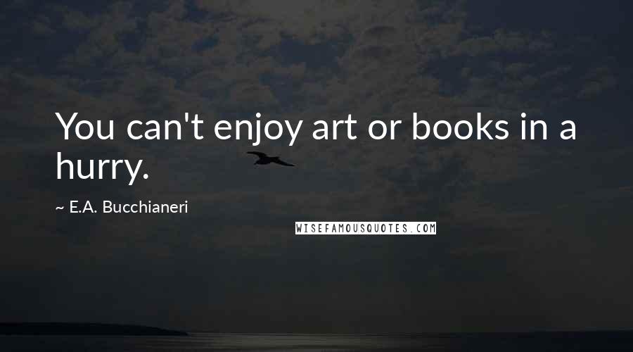 E.A. Bucchianeri Quotes: You can't enjoy art or books in a hurry.