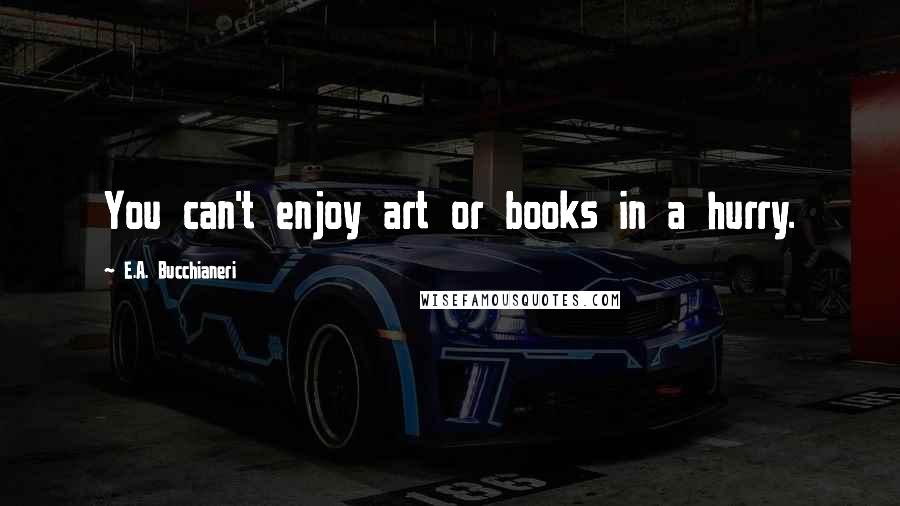 E.A. Bucchianeri Quotes: You can't enjoy art or books in a hurry.