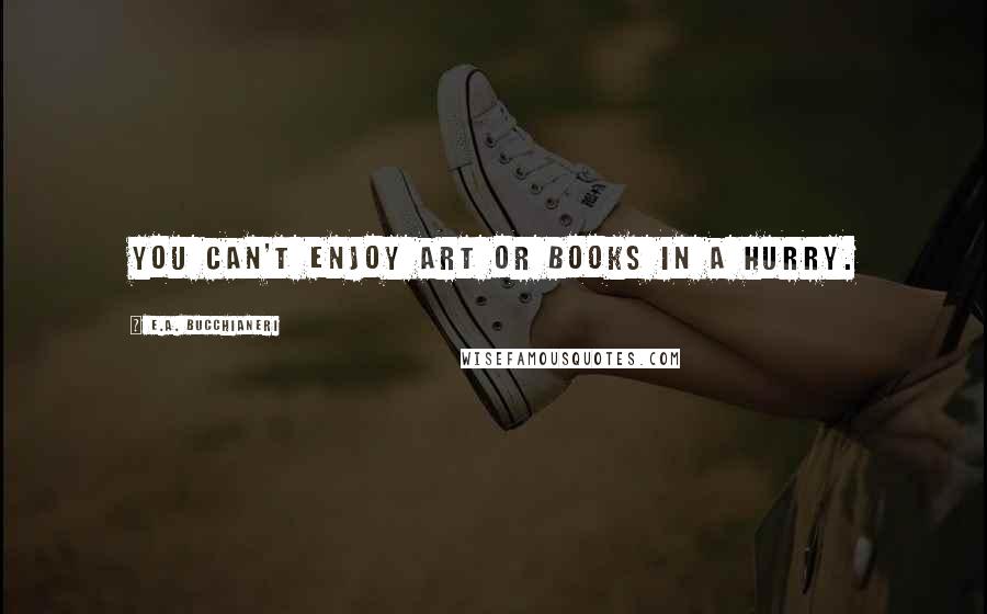 E.A. Bucchianeri Quotes: You can't enjoy art or books in a hurry.